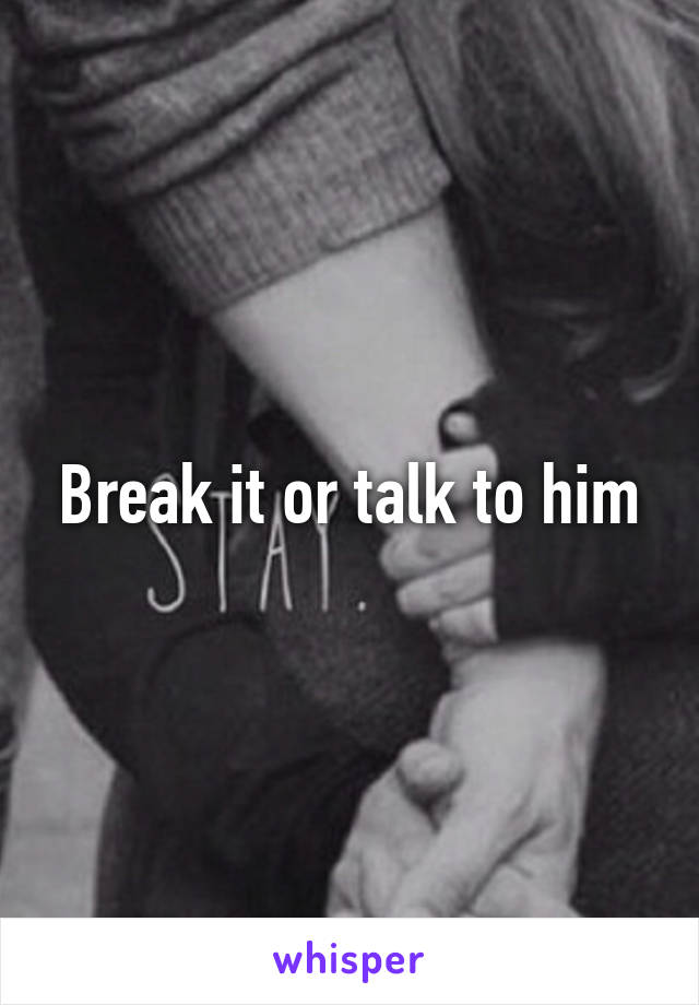 Break it or talk to him
