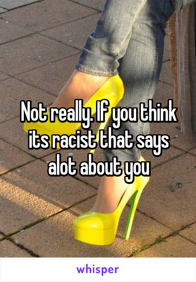 Not really. If you think its racist that says alot about you