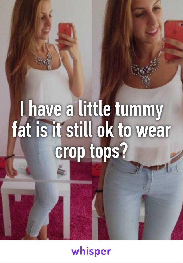 I have a little tummy fat is it still ok to wear crop tops?