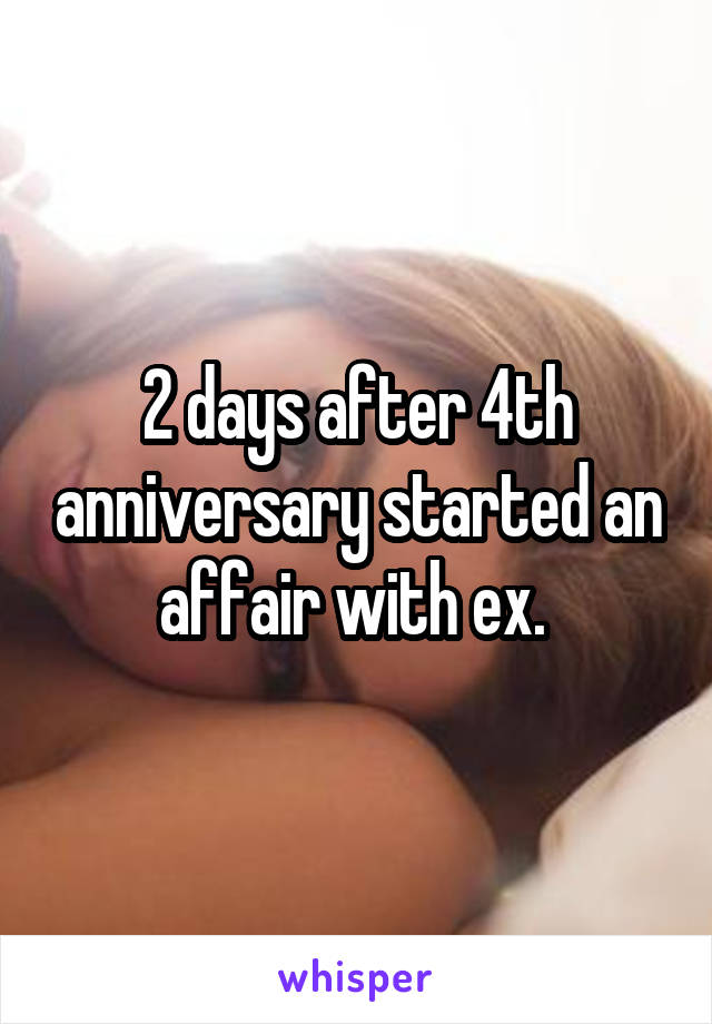 2 days after 4th anniversary started an affair with ex. 