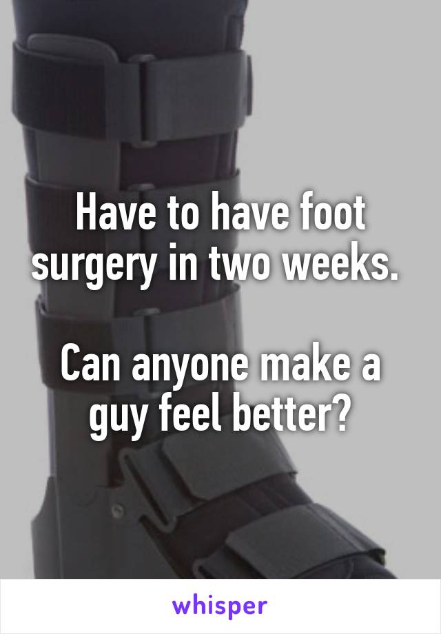 Have to have foot surgery in two weeks. 

Can anyone make a guy feel better?