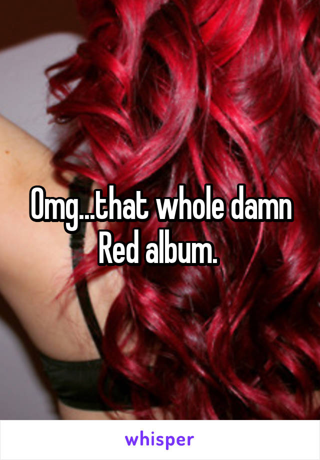 Omg...that whole damn Red album. 