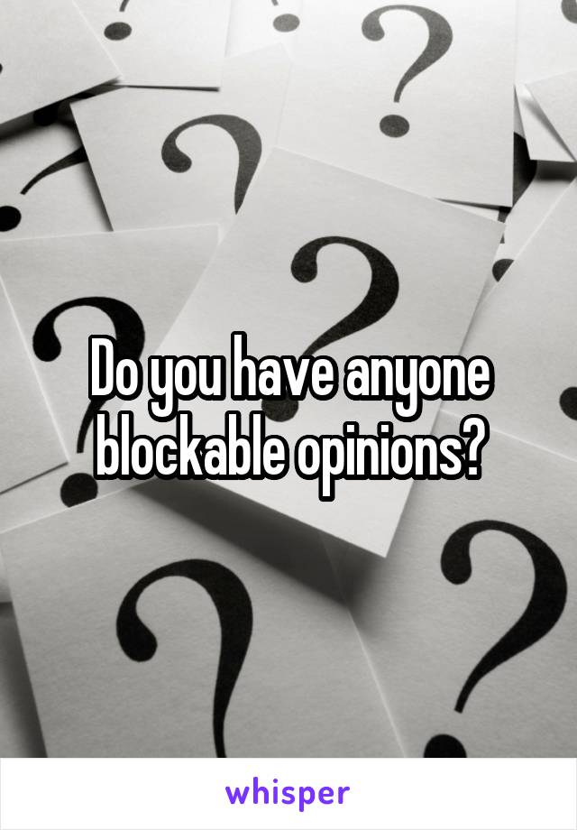 Do you have anyone blockable opinions?