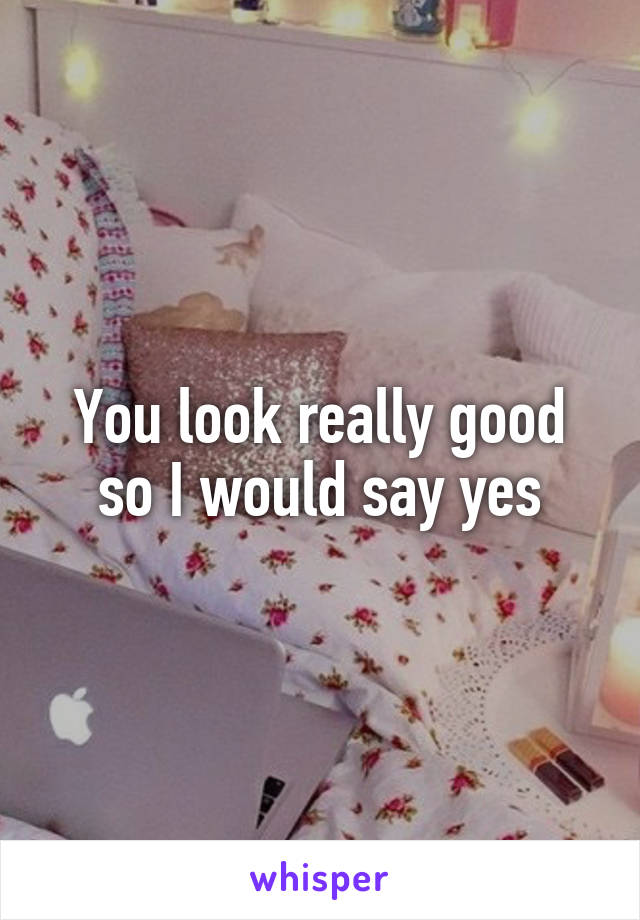You look really good so I would say yes
