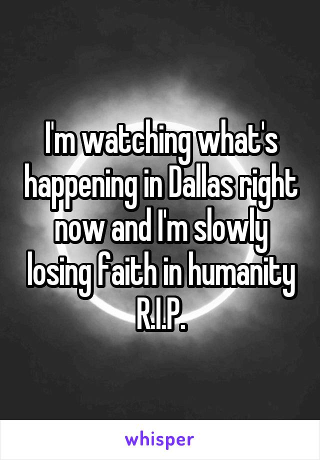 I'm watching what's happening in Dallas right now and I'm slowly losing faith in humanity
R.I.P.