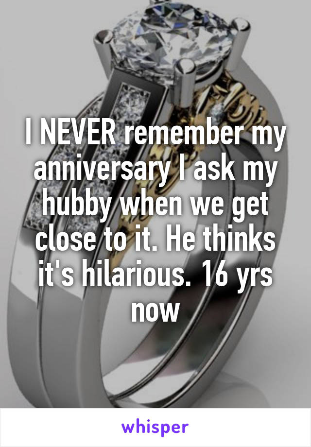 I NEVER remember my anniversary I ask my hubby when we get close to it. He thinks it's hilarious. 16 yrs now