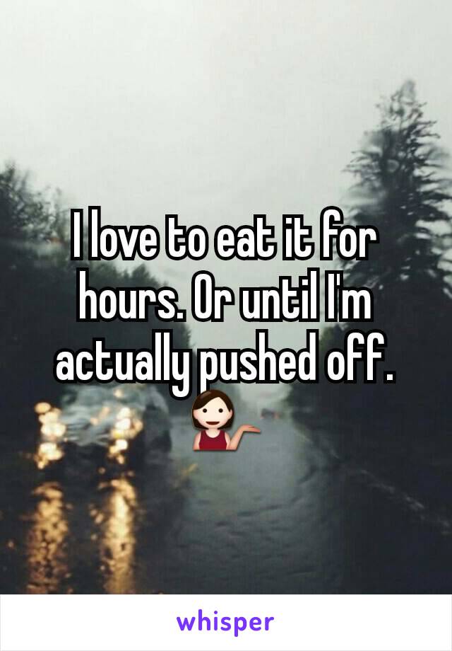 I love to eat it for hours. Or until I'm actually pushed off. 💁