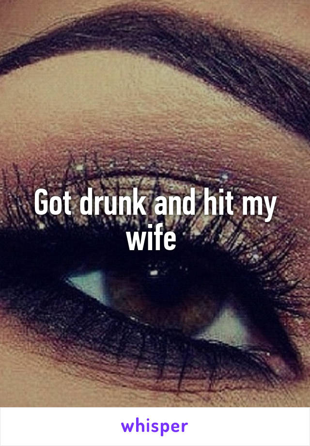 Got drunk and hit my wife 
