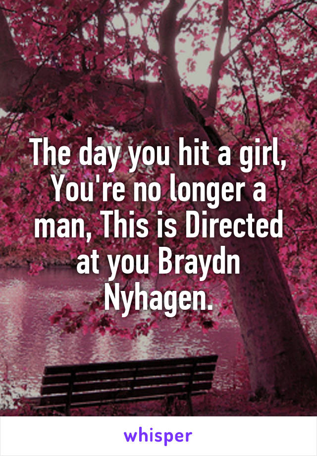 The day you hit a girl, You're no longer a man, This is Directed at you Braydn Nyhagen.