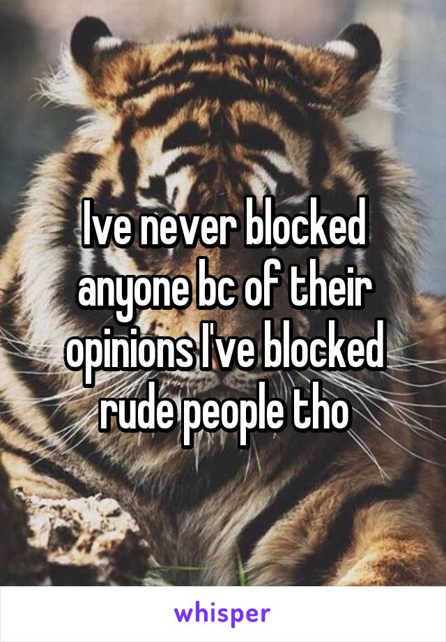Ive never blocked anyone bc of their opinions I've blocked rude people tho