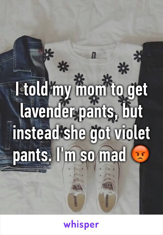 I told my mom to get lavender pants, but instead she got violet pants. I'm so mad 😡