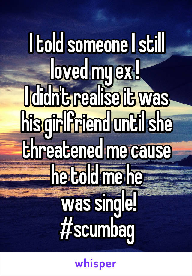 I told someone I still loved my ex ! 
I didn't realise it was his girlfriend until she threatened me cause he told me he
 was single!
#scumbag