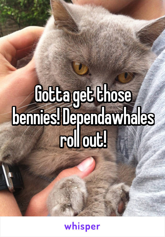 Gotta get those bennies! Dependawhales roll out!