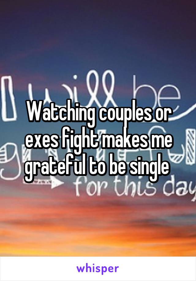 Watching couples or exes fight makes me grateful to be single 