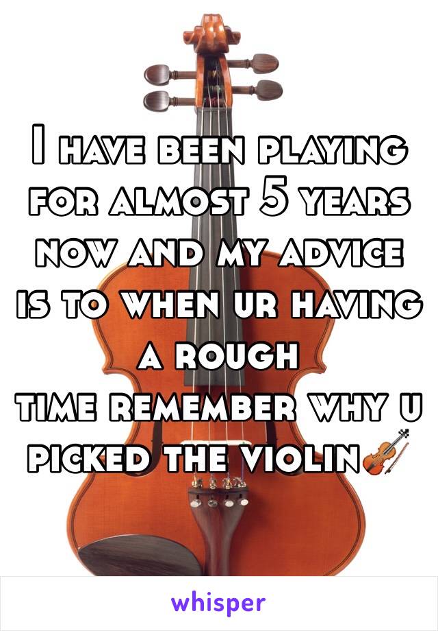 I have been playing for almost 5 years now and my advice is to when ur having a rough
time remember why u picked the violin🎻
