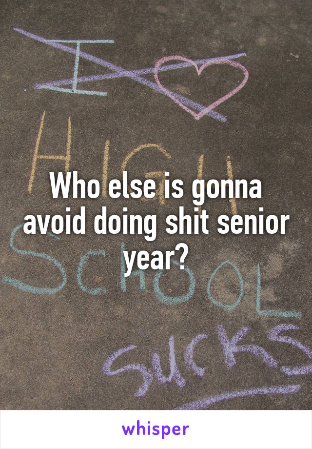 Who else is gonna avoid doing shit senior year?