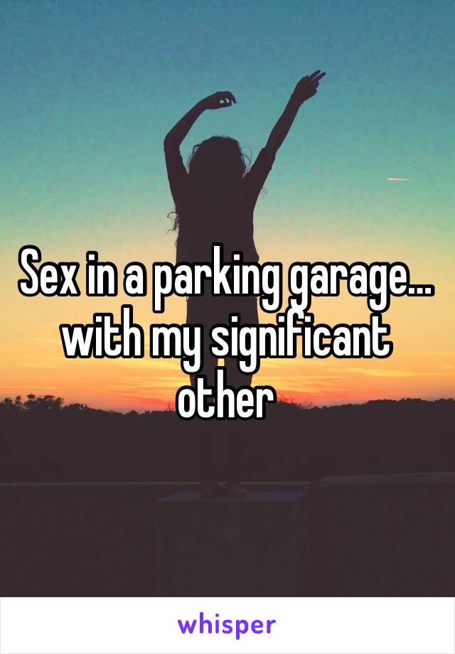 Sex in a parking garage…with my significant other 