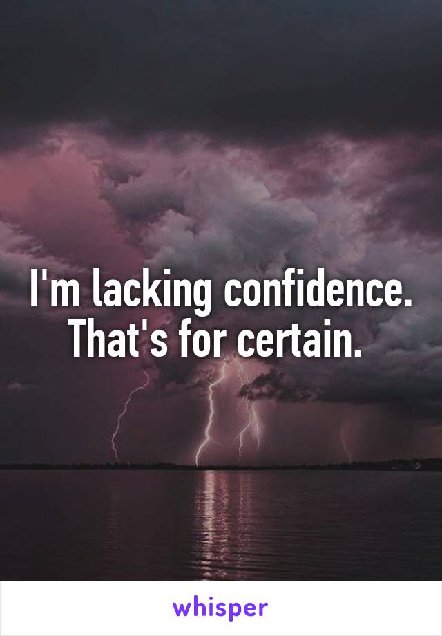 I'm lacking confidence. That's for certain. 
