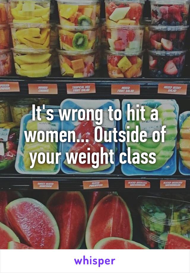 It's wrong to hit a women... Outside of your weight class 