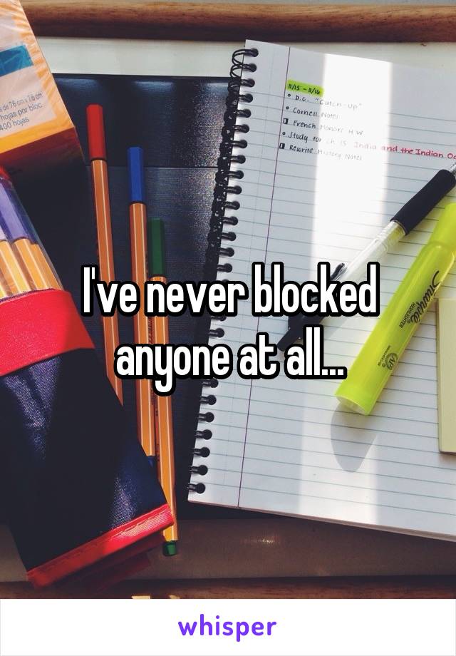 I've never blocked anyone at all...