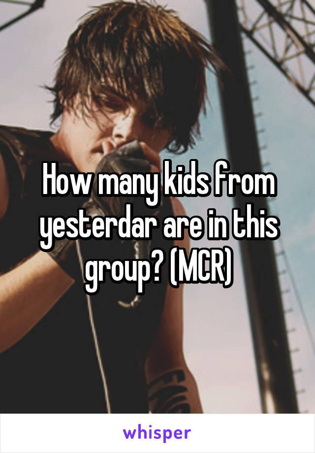 How many kids from yesterdar are in this group? (MCR)