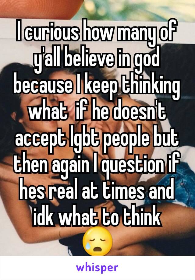 I curious how many of y'all believe in god because I keep thinking what  if he doesn't accept lgbt people but then again I question if hes real at times and idk what to think
😥
