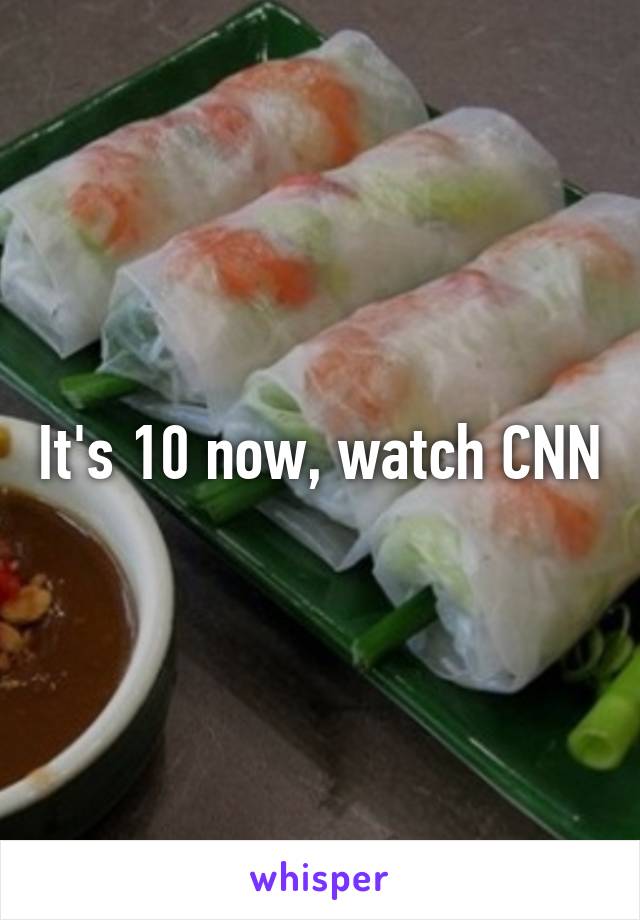 It's 10 now, watch CNN