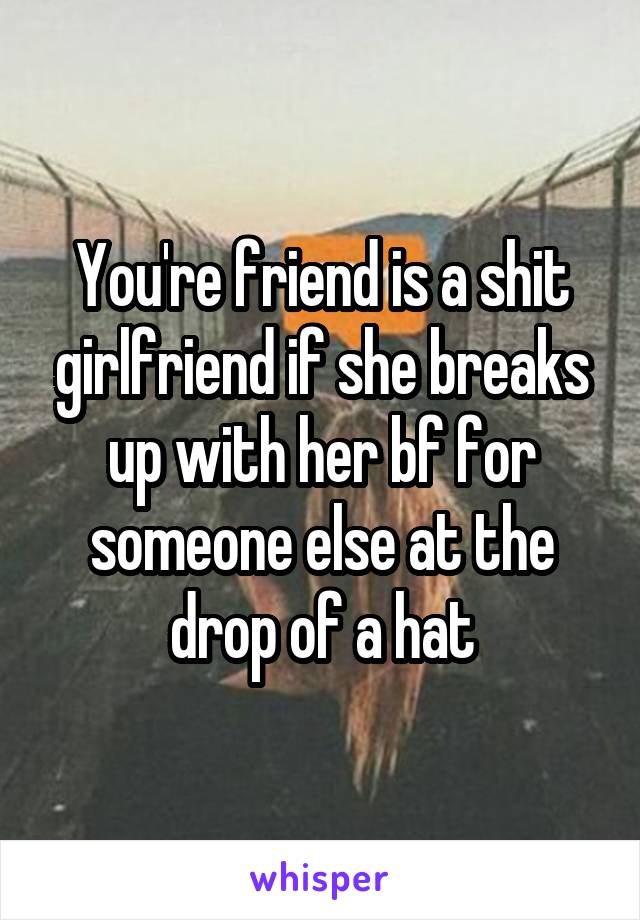 You're friend is a shit girlfriend if she breaks up with her bf for someone else at the drop of a hat