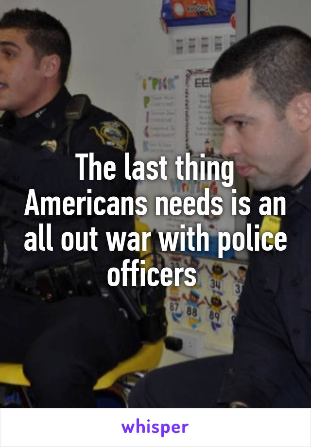 The last thing Americans needs is an all out war with police officers 