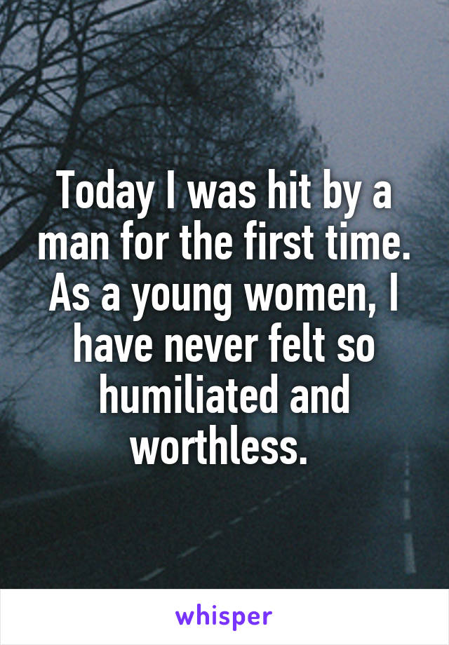 Today I was hit by a man for the first time. As a young women, I have never felt so humiliated and worthless. 