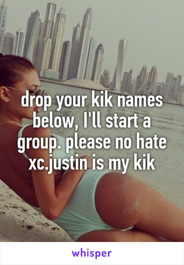 drop your kik names below, I'll start a group. please no hate
xc.justin is my kik