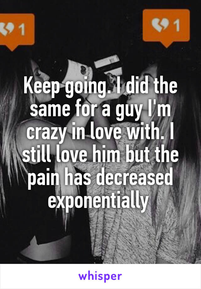 Keep going. I did the same for a guy I'm crazy in love with. I still love him but the pain has decreased exponentially 