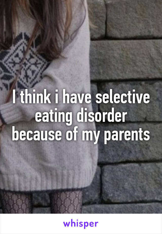 I think i have selective eating disorder because of my parents