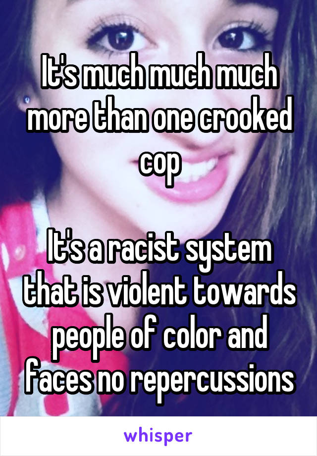It's much much much more than one crooked cop

It's a racist system that is violent towards people of color and faces no repercussions