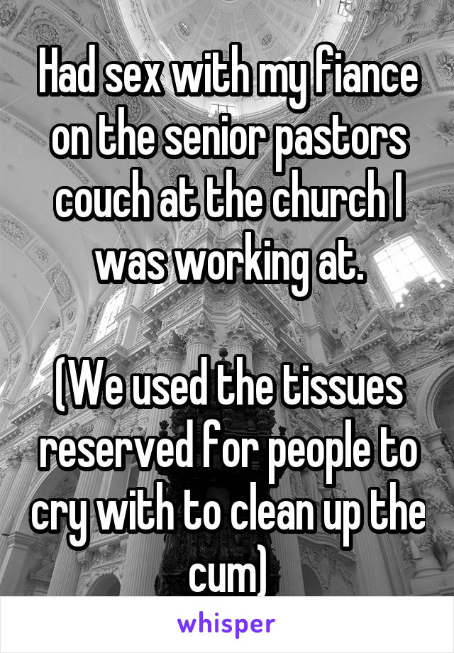 Had sex with my fiance on the senior pastors couch at the church I was working at.

(We used the tissues reserved for people to cry with to clean up the cum)