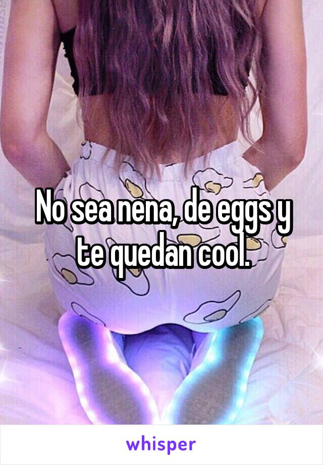 No sea nena, de eggs y te quedan cool.