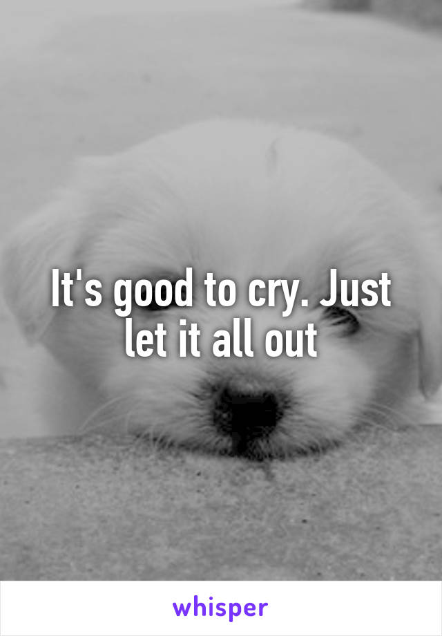 It's good to cry. Just let it all out