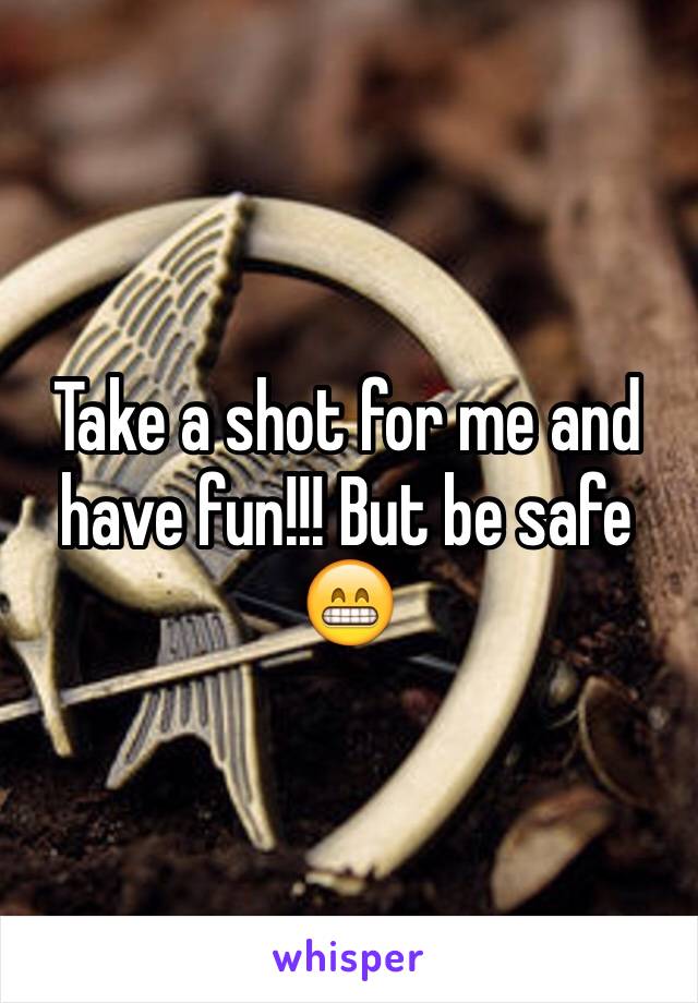 Take a shot for me and have fun!!! But be safe 😁