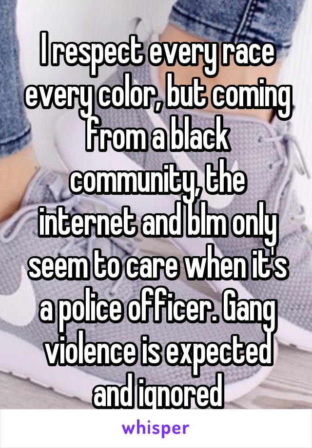 I respect every race every color, but coming from a black community, the internet and blm only seem to care when it's a police officer. Gang violence is expected and ignored