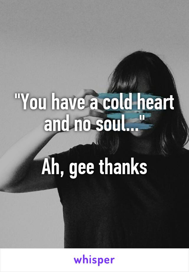 "You have a cold heart and no soul..."

Ah, gee thanks