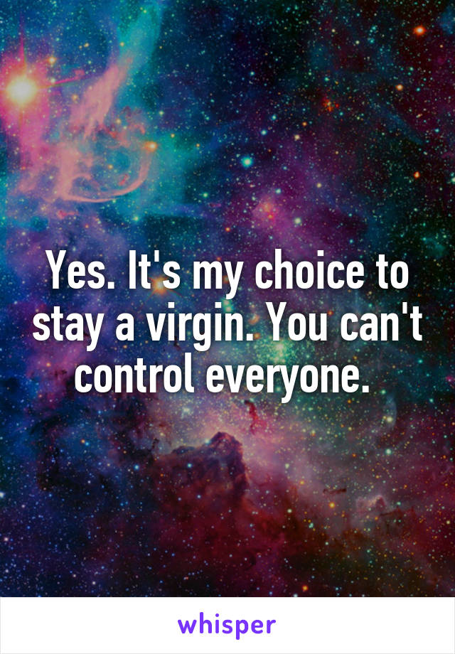 Yes. It's my choice to stay a virgin. You can't control everyone. 