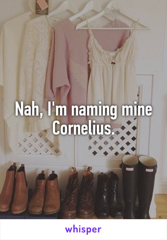 Nah, I'm naming mine Cornelius.
