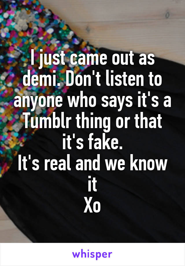 I just came out as demi. Don't listen to anyone who says it's a Tumblr thing or that it's fake.
It's real and we know it
Xo