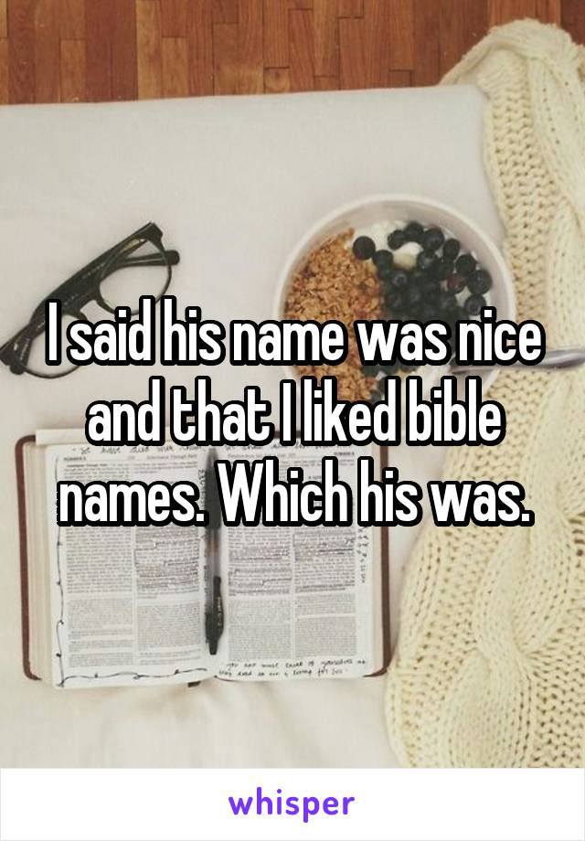 I said his name was nice and that I liked bible names. Which his was.