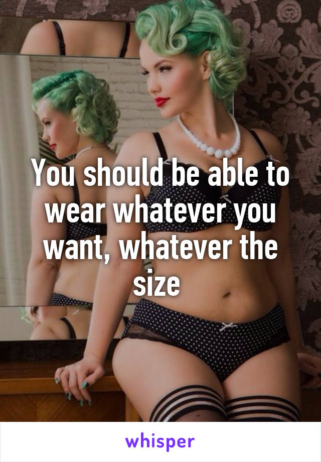 You should be able to wear whatever you want, whatever the size 