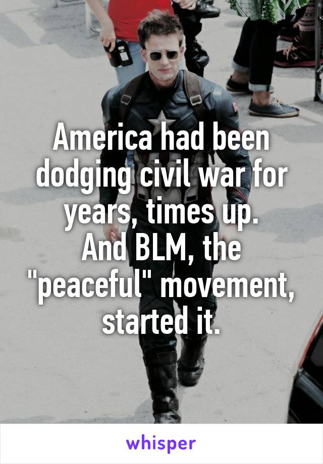 America had been dodging civil war for years, times up.
And BLM, the "peaceful" movement, started it.