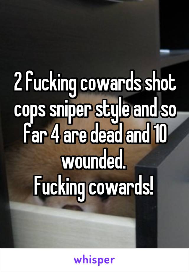 2 fucking cowards shot cops sniper style and so far 4 are dead and 10 wounded. 
Fucking cowards! 