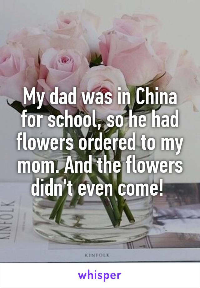 My dad was in China for school, so he had flowers ordered to my mom. And the flowers didn't even come! 