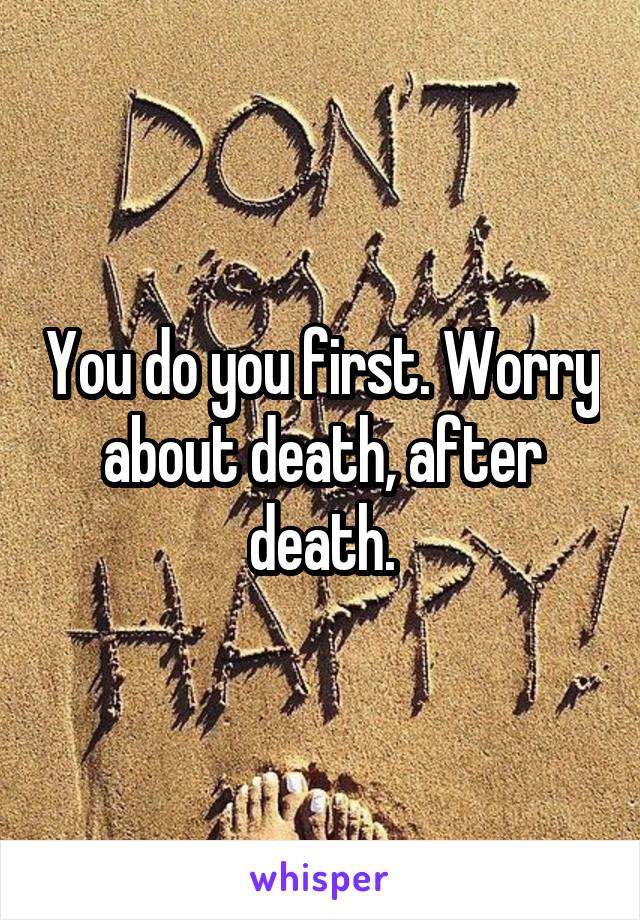 You do you first. Worry about death, after death.