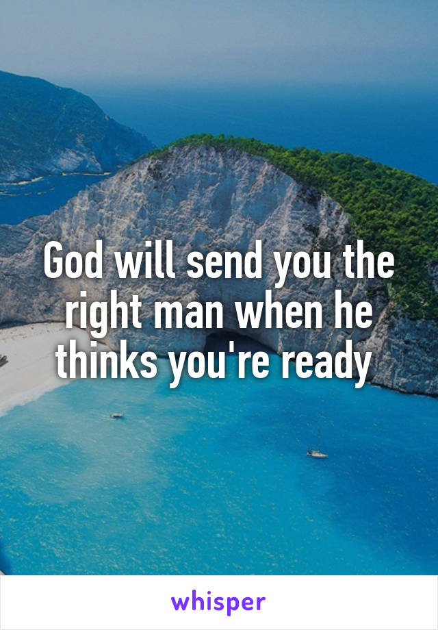 God will send you the right man when he thinks you're ready 